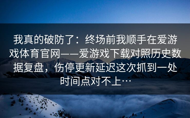 我真的破防了：终场前我顺手在爱游戏体育官网——爱游戏下载对照历史数据复盘，伤停更新延迟这次抓到一处时间点对不上…