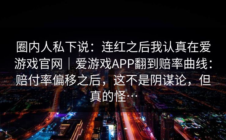 圈内人私下说：连红之后我认真在爱游戏官网｜爱游戏APP翻到赔率曲线：赔付率偏移之后，这不是阴谋论，但真的怪…
