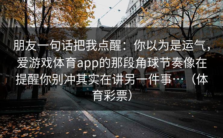 朋友一句话把我点醒：你以为是运气，爱游戏体育app的那段角球节奏像在提醒你别冲其实在讲另一件事…（体育彩票）
