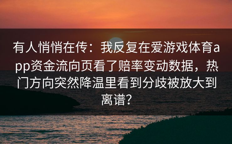 有人悄悄在传：我反复在爱游戏体育app资金流向页看了赔率变动数据，热门方向突然降温里看到分歧被放大到离谱？