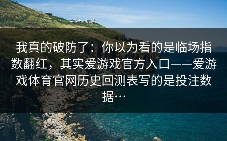我真的破防了：你以为看的是临场指数翻红，其实爱游戏官方入口——爱游戏体育官网历史回测表写的是投注数据…