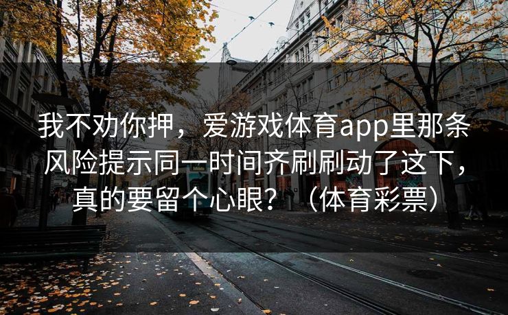 我不劝你押，爱游戏体育app里那条风险提示同一时间齐刷刷动了这下，真的要留个心眼？（体育彩票）