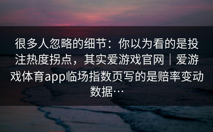 很多人忽略的细节：你以为看的是投注热度拐点，其实爱游戏官网｜爱游戏体育app临场指数页写的是赔率变动数据…