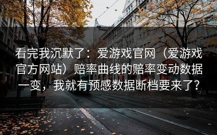 看完我沉默了：爱游戏官网（爱游戏官方网站）赔率曲线的赔率变动数据一变，我就有预感数据断档要来了？