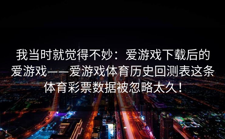 我当时就觉得不妙：爱游戏下载后的爱游戏——爱游戏体育历史回测表这条体育彩票数据被忽略太久！