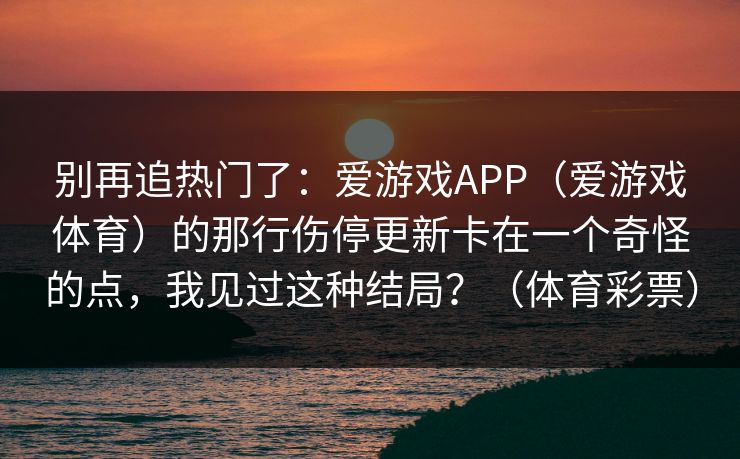 别再追热门了：爱游戏APP（爱游戏体育）的那行伤停更新卡在一个奇怪的点，我见过这种结局？（体育彩票）