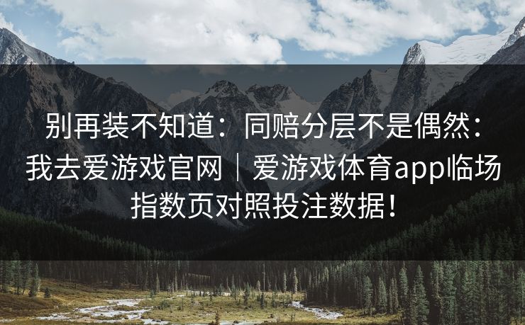 别再装不知道：同赔分层不是偶然：我去爱游戏官网｜爱游戏体育app临场指数页对照投注数据！
