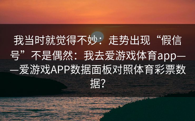 我当时就觉得不妙：走势出现“假信号”不是偶然：我去爱游戏体育app——爱游戏APP数据面板对照体育彩票数据？