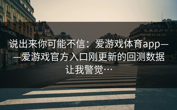 说出来你可能不信：爱游戏体育app——爱游戏官方入口刚更新的回测数据让我警觉…