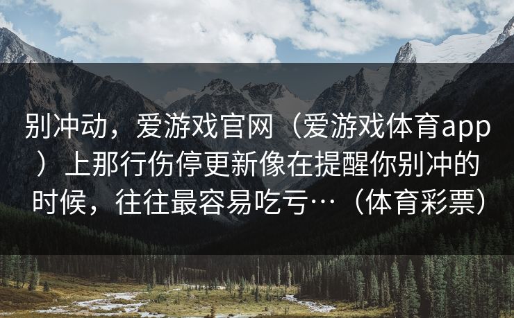别冲动，爱游戏官网（爱游戏体育app）上那行伤停更新像在提醒你别冲的时候，往往最容易吃亏…（体育彩票）
