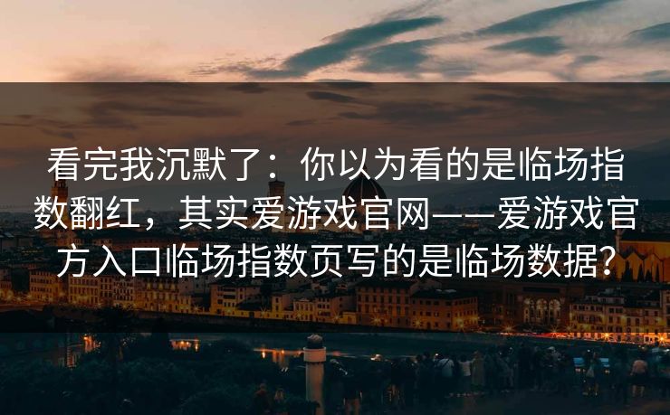 看完我沉默了：你以为看的是临场指数翻红，其实爱游戏官网——爱游戏官方入口临场指数页写的是临场数据？
