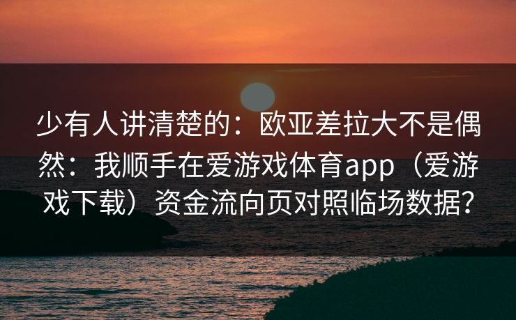 少有人讲清楚的：欧亚差拉大不是偶然：我顺手在爱游戏体育app（爱游戏下载）资金流向页对照临场数据？