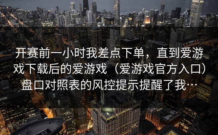 开赛前一小时我差点下单，直到爱游戏下载后的爱游戏（爱游戏官方入口）盘口对照表的风控提示提醒了我…