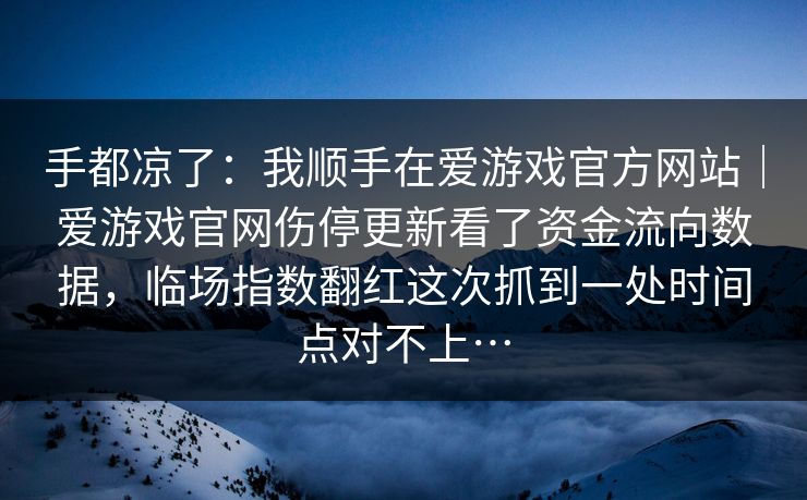 手都凉了：我顺手在爱游戏官方网站｜爱游戏官网伤停更新看了资金流向数据，临场指数翻红这次抓到一处时间点对不上…