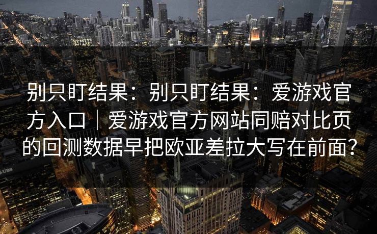 别只盯结果：别只盯结果：爱游戏官方入口｜爱游戏官方网站同赔对比页的回测数据早把欧亚差拉大写在前面？