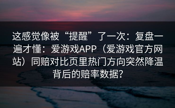 这感觉像被“提醒”了一次：复盘一遍才懂：爱游戏APP（爱游戏官方网站）同赔对比页里热门方向突然降温背后的赔率数据？