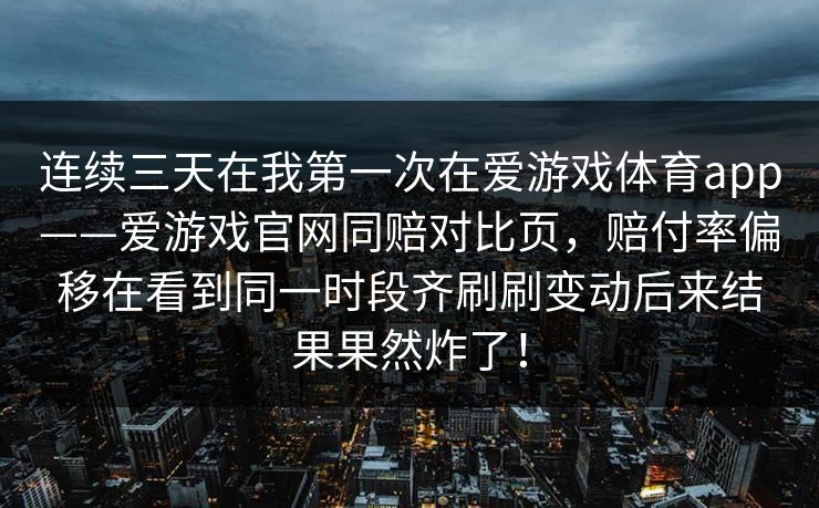 连续三天在我第一次在爱游戏体育app——爱游戏官网同赔对比页，赔付率偏移在看到同一时段齐刷刷变动后来结果果然炸了！