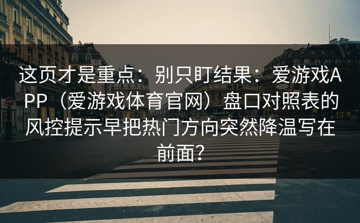 这页才是重点：别只盯结果：爱游戏APP（爱游戏体育官网）盘口对照表的风控提示早把热门方向突然降温写在前面？