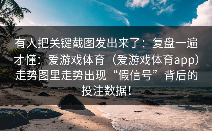 有人把关键截图发出来了：复盘一遍才懂：爱游戏体育（爱游戏体育app）走势图里走势出现“假信号”背后的投注数据！