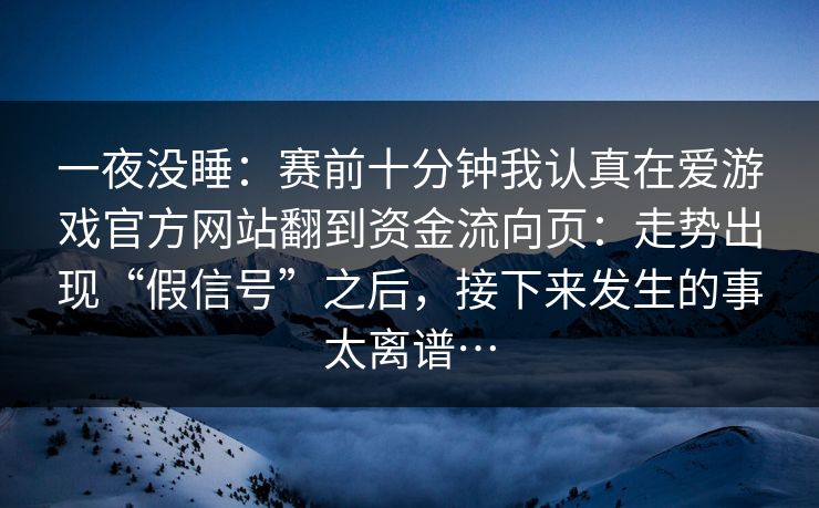 一夜没睡：赛前十分钟我认真在爱游戏官方网站翻到资金流向页：走势出现“假信号”之后，接下来发生的事太离谱…