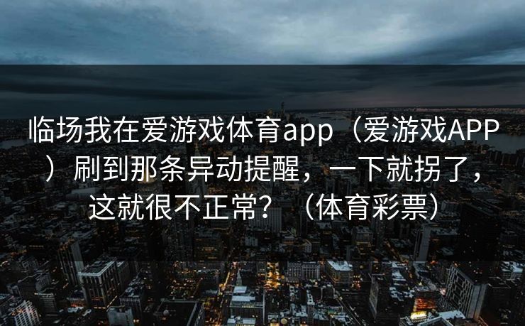 临场我在爱游戏体育app（爱游戏APP）刷到那条异动提醒，一下就拐了，这就很不正常？（体育彩票）
