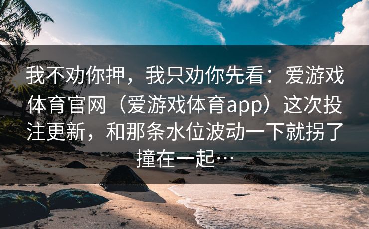 我不劝你押，我只劝你先看：爱游戏体育官网（爱游戏体育app）这次投注更新，和那条水位波动一下就拐了撞在一起…