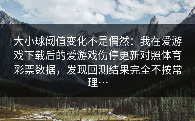 大小球阈值变化不是偶然：我在爱游戏下载后的爱游戏伤停更新对照体育彩票数据，发现回测结果完全不按常理…