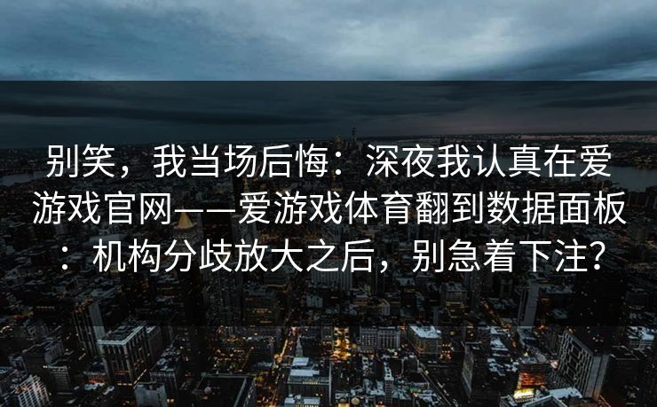 别笑，我当场后悔：深夜我认真在爱游戏官网——爱游戏体育翻到数据面板：机构分歧放大之后，别急着下注？
