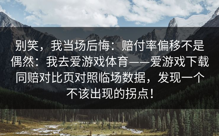 别笑，我当场后悔：赔付率偏移不是偶然：我去爱游戏体育——爱游戏下载同赔对比页对照临场数据，发现一个不该出现的拐点！