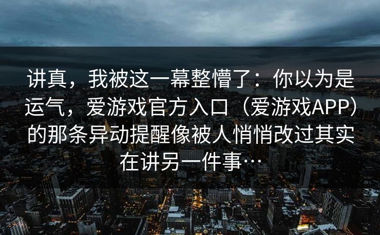 讲真，我被这一幕整懵了：你以为是运气，爱游戏官方入口（爱游戏APP）的那条异动提醒像被人悄悄改过其实在讲另一件事…