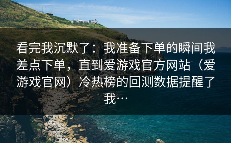 看完我沉默了：我准备下单的瞬间我差点下单，直到爱游戏官方网站（爱游戏官网）冷热榜的回测数据提醒了我…