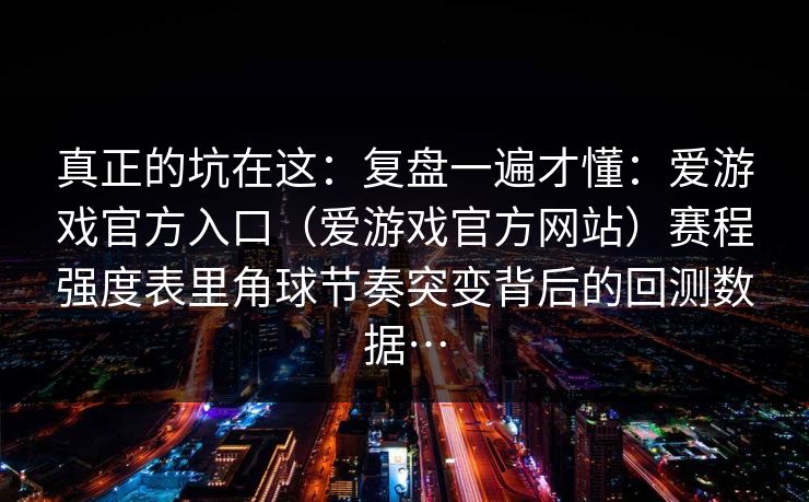 真正的坑在这：复盘一遍才懂：爱游戏官方入口（爱游戏官方网站）赛程强度表里角球节奏突变背后的回测数据…