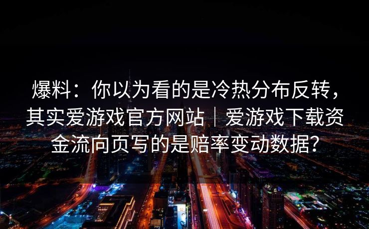 爆料：你以为看的是冷热分布反转，其实爱游戏官方网站｜爱游戏下载资金流向页写的是赔率变动数据？