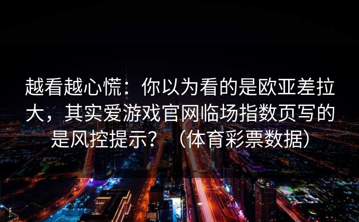 越看越心慌：你以为看的是欧亚差拉大，其实爱游戏官网临场指数页写的是风控提示？（体育彩票数据）