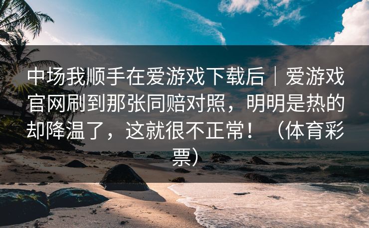 中场我顺手在爱游戏下载后｜爱游戏官网刷到那张同赔对照，明明是热的却降温了，这就很不正常！（体育彩票）