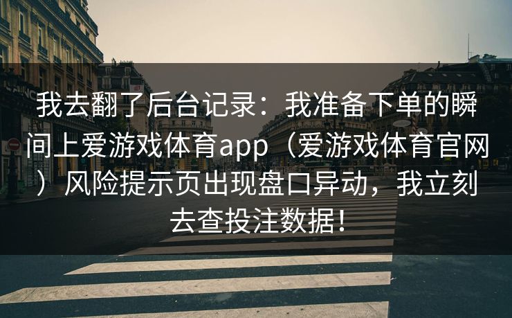 我去翻了后台记录：我准备下单的瞬间上爱游戏体育app（爱游戏体育官网）风险提示页出现盘口异动，我立刻去查投注数据！