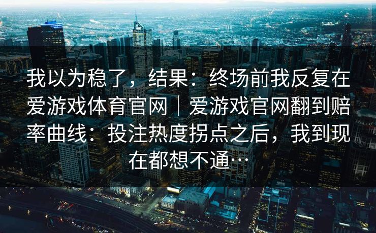 我以为稳了，结果：终场前我反复在爱游戏体育官网｜爱游戏官网翻到赔率曲线：投注热度拐点之后，我到现在都想不通…