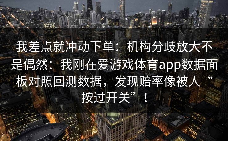 我差点就冲动下单：机构分歧放大不是偶然：我刚在爱游戏体育app数据面板对照回测数据，发现赔率像被人“按过开关”！