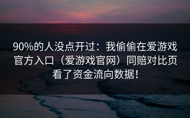 90%的人没点开过：我偷偷在爱游戏官方入口（爱游戏官网）同赔对比页看了资金流向数据！