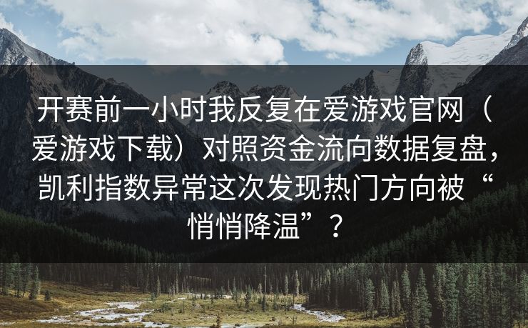 开赛前一小时我反复在爱游戏官网（爱游戏下载）对照资金流向数据复盘，凯利指数异常这次发现热门方向被“悄悄降温”？