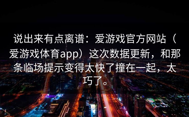 说出来有点离谱：爱游戏官方网站（爱游戏体育app）这次数据更新，和那条临场提示变得太快了撞在一起，太巧了。