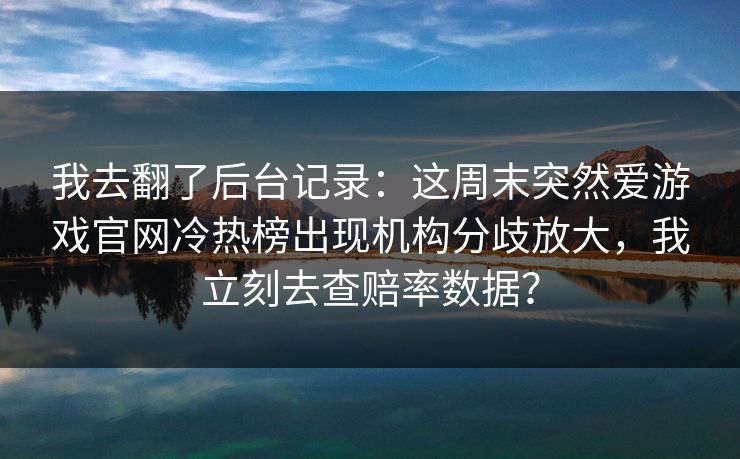 我去翻了后台记录：这周末突然爱游戏官网冷热榜出现机构分歧放大，我立刻去查赔率数据？