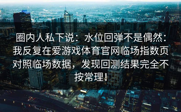 圈内人私下说：水位回弹不是偶然：我反复在爱游戏体育官网临场指数页对照临场数据，发现回测结果完全不按常理！