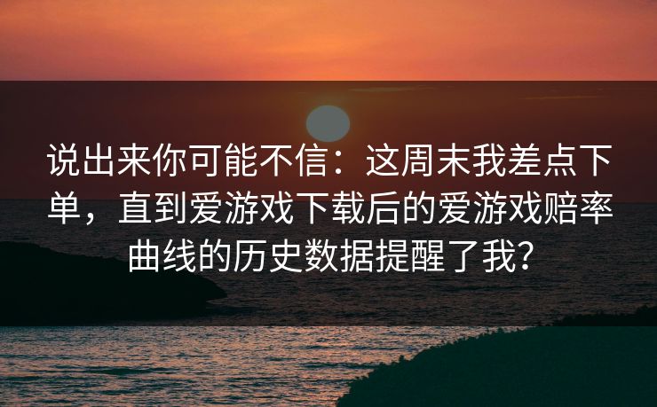 说出来你可能不信：这周末我差点下单，直到爱游戏下载后的爱游戏赔率曲线的历史数据提醒了我？