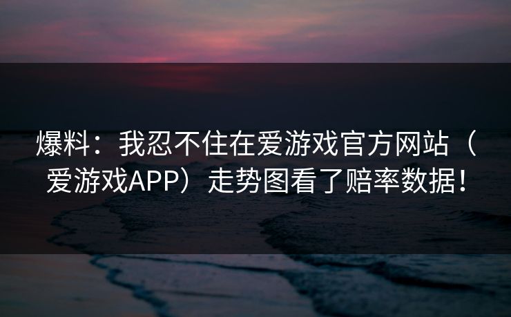 爆料：我忍不住在爱游戏官方网站（爱游戏APP）走势图看了赔率数据！