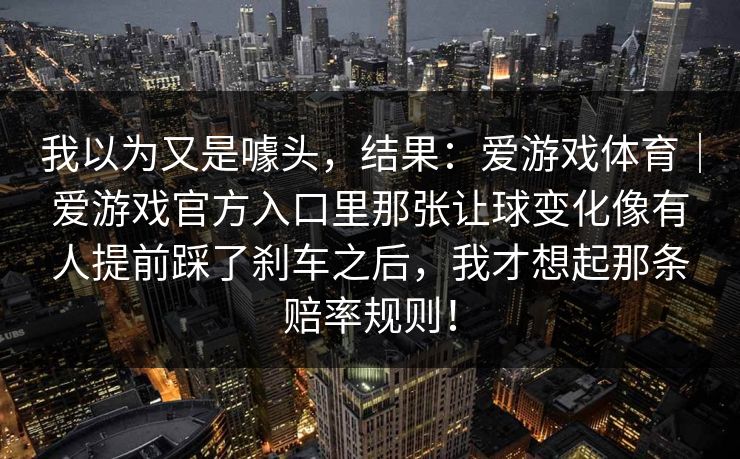 我以为又是噱头，结果：爱游戏体育｜爱游戏官方入口里那张让球变化像有人提前踩了刹车之后，我才想起那条赔率规则！