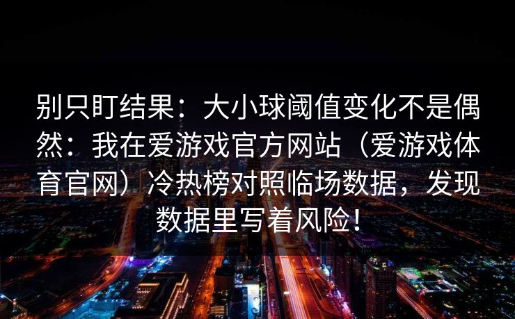 别只盯结果：大小球阈值变化不是偶然：我在爱游戏官方网站（爱游戏体育官网）冷热榜对照临场数据，发现数据里写着风险！