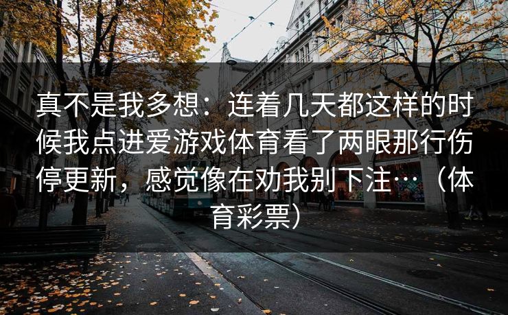 真不是我多想：连着几天都这样的时候我点进爱游戏体育看了两眼那行伤停更新，感觉像在劝我别下注…（体育彩票）