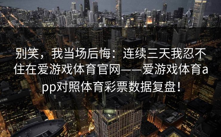 别笑，我当场后悔：连续三天我忍不住在爱游戏体育官网——爱游戏体育app对照体育彩票数据复盘！