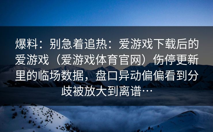 爆料：别急着追热：爱游戏下载后的爱游戏（爱游戏体育官网）伤停更新里的临场数据，盘口异动偏偏看到分歧被放大到离谱…